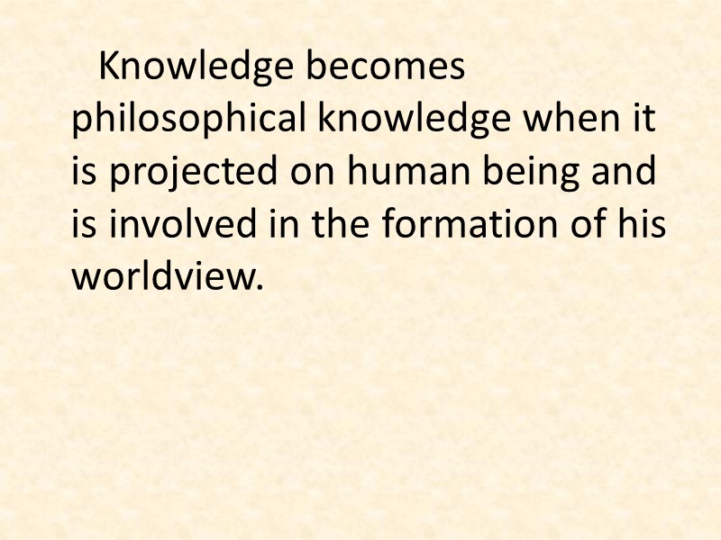 Knowledge becomes philosophical knowledge when it is projected on human being and is involved